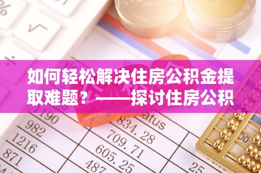腾冲如何轻松解决住房公积金提取难题？——探讨住房公积金提取代办服务