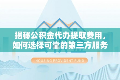 腾冲揭秘公积金代办提取费用，如何选择可靠的第三方服务
