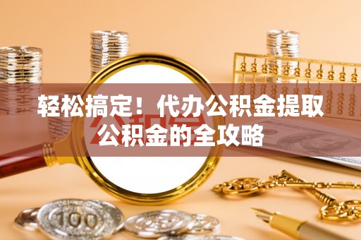 腾冲轻松搞定！代办公积金提取公积金的全攻略