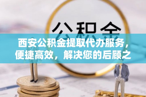 腾冲西安公积金提取代办服务，便捷高效，解决您的后顾之忧