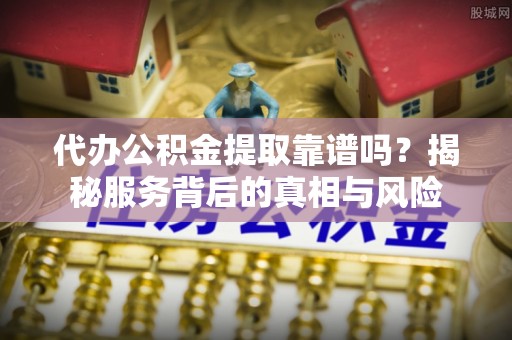 腾冲代办公积金提取靠谱吗？揭秘服务背后的真相与风险