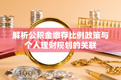 腾冲解析公积金缴存比例政策与个人理财规划的关联