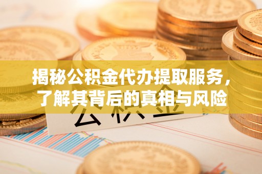 腾冲揭秘公积金代办提取服务，了解其背后的真相与风险