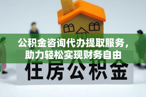 腾冲公积金咨询代办提取服务，助力轻松实现财务自由