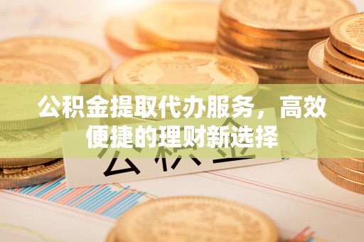 腾冲公积金提取代办服务，高效便捷的理财新选择