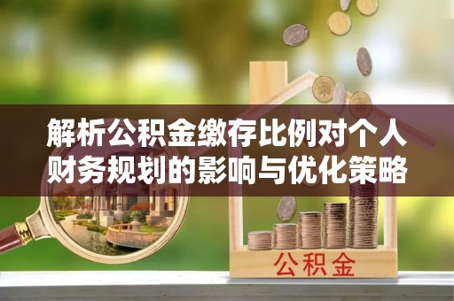 腾冲解析公积金缴存比例对个人财务规划的影响与优化策略