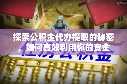 腾冲探索公积金代办提取的秘密，如何高效利用你的资金