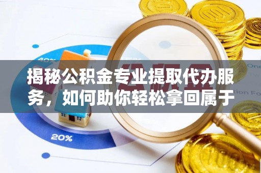 腾冲揭秘公积金专业提取代办服务，如何助你轻松拿回属于你的资金