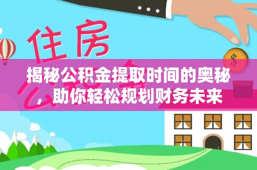 腾冲揭秘公积金提取时间的奥秘，助你轻松规划财务未来