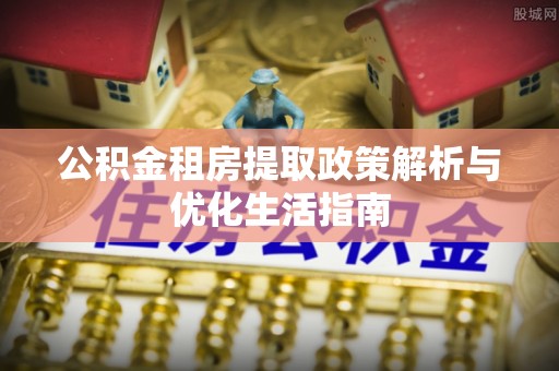 腾冲公积金租房提取政策解析与优化生活指南