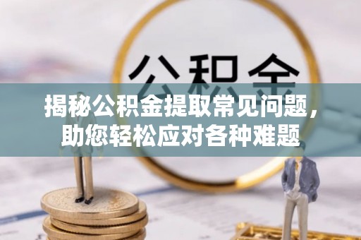 腾冲揭秘公积金提取常见问题，助您轻松应对各种难题