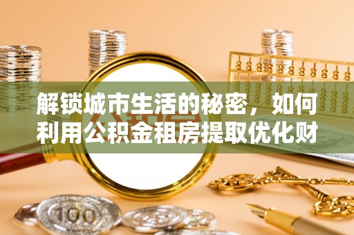 腾冲解锁城市生活的秘密，如何利用公积金租房提取优化财务规划