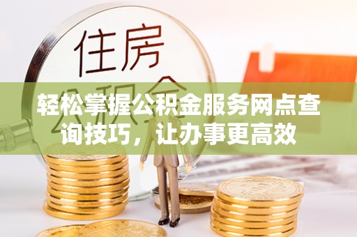 腾冲轻松掌握公积金服务网点查询技巧，让办事更高效