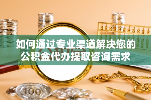 腾冲如何通过专业渠道解决您的公积金代办提取咨询需求