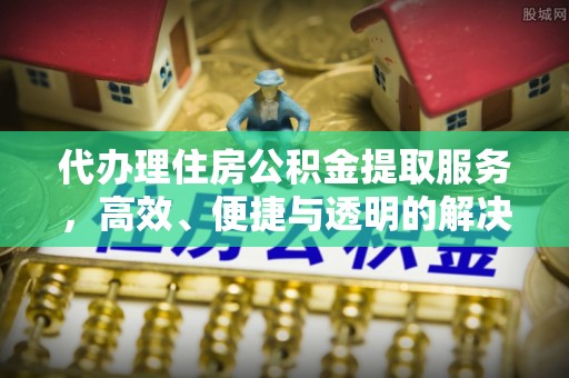 腾冲代办理住房公积金提取服务，高效、便捷与透明的解决方案