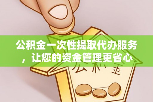 腾冲公积金一次性提取代办服务，让您的资金管理更省心
