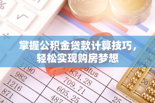 腾冲掌握公积金贷款计算技巧，轻松实现购房梦想