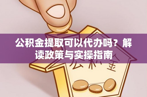 腾冲公积金提取可以代办吗？解读政策与实操指南