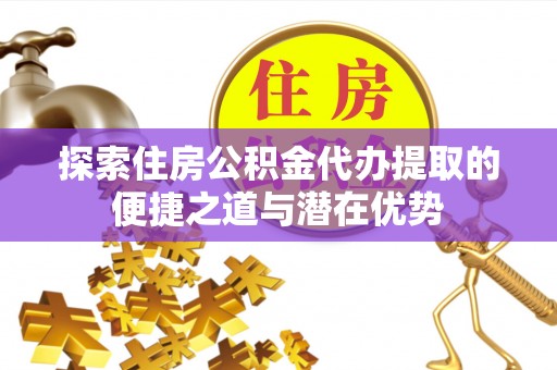 腾冲探索住房公积金代办提取的便捷之道与潜在优势