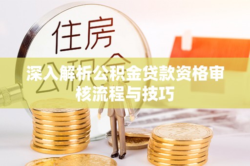 腾冲深入解析公积金贷款资格审核流程与技巧