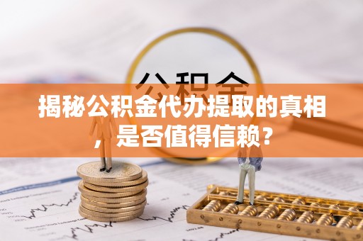 腾冲揭秘公积金代办提取的真相，是否值得信赖？