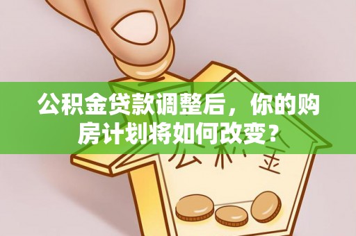 腾冲公积金贷款调整后，你的购房计划将如何改变？