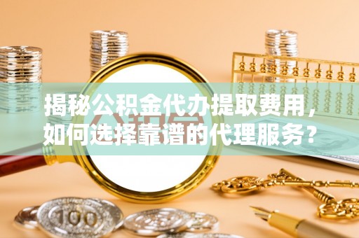 腾冲揭秘公积金代办提取费用，如何选择靠谱的代理服务？