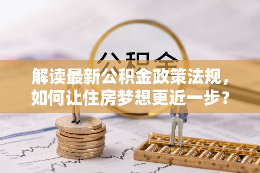腾冲解读最新公积金政策法规，如何让住房梦想更近一步？