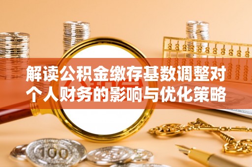 腾冲解读公积金缴存基数调整对个人财务的影响与优化策略