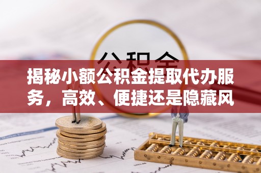 腾冲揭秘小额公积金提取代办服务，高效、便捷还是隐藏风险？