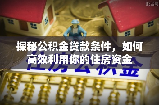 腾冲探秘公积金贷款条件，如何高效利用你的住房资金