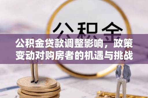 腾冲公积金贷款调整影响，政策变动对购房者的机遇与挑战