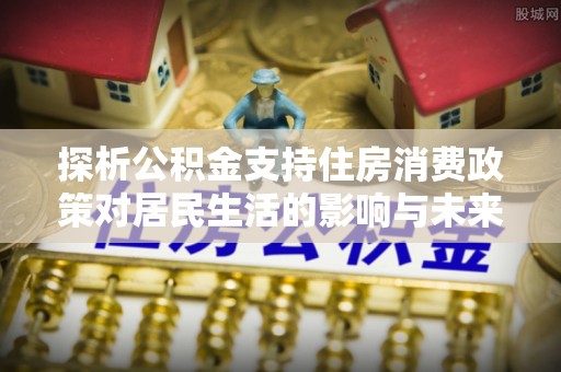 腾冲探析公积金支持住房消费政策对居民生活的影响与未来展望