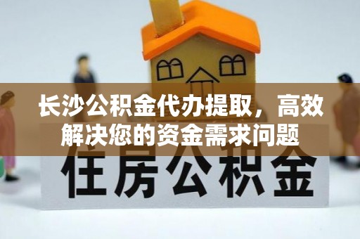 腾冲长沙公积金代办提取，高效解决您的资金需求问题