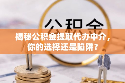 腾冲揭秘公积金提取代办中介，你的选择还是陷阱？