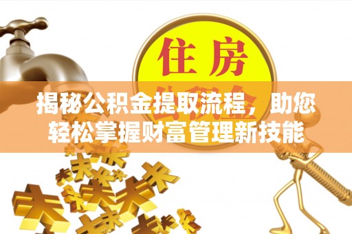腾冲揭秘公积金提取流程，助您轻松掌握财富管理新技能