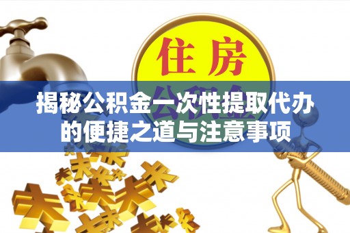 腾冲揭秘公积金一次性提取代办的便捷之道与注意事项