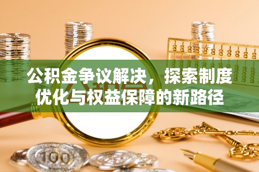 腾冲公积金争议解决，探索制度优化与权益保障的新路径
