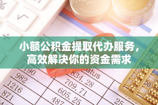 腾冲小额公积金提取代办服务，高效解决你的资金需求