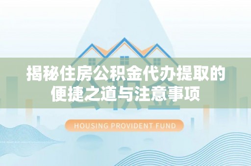 腾冲揭秘住房公积金代办提取的便捷之道与注意事项