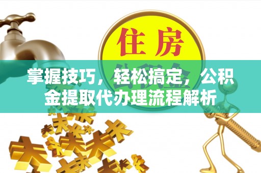 腾冲掌握技巧，轻松搞定，公积金提取代办理流程解析