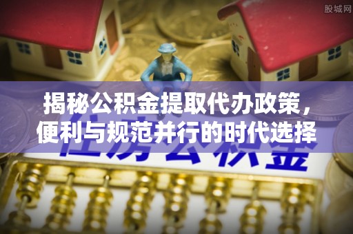 腾冲揭秘公积金提取代办政策，便利与规范并行的时代选择