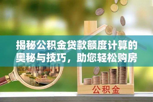 腾冲揭秘公积金贷款额度计算的奥秘与技巧，助您轻松购房