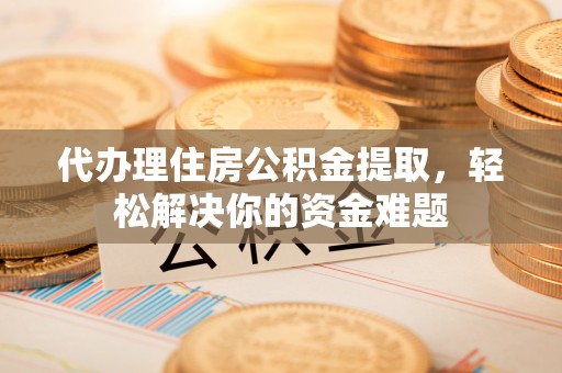 腾冲代办理住房公积金提取，轻松解决你的资金难题