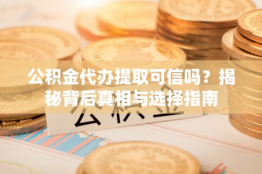 腾冲公积金代办提取可信吗？揭秘背后真相与选择指南