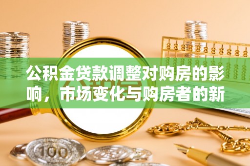 腾冲公积金贷款调整对购房的影响，市场变化与购房者的新选择