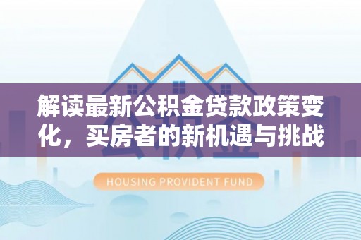 腾冲解读最新公积金贷款政策变化，买房者的新机遇与挑战