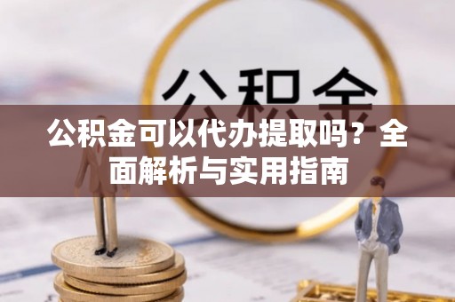 腾冲公积金可以代办提取吗？全面解析与实用指南