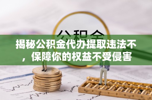 腾冲揭秘公积金代办提取违法不，保障你的权益不受侵害