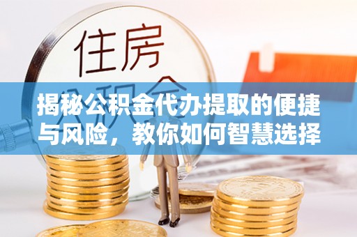 腾冲揭秘公积金代办提取的便捷与风险，教你如何智慧选择